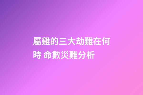 屬雞的三大劫難在何時 命數災難分析